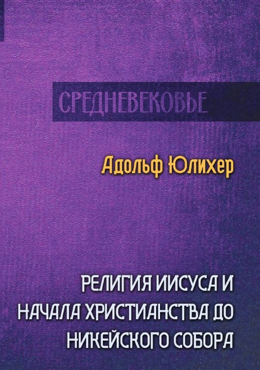 Обложка книги «Религия Иисуса и начала христианства до Никейского собора» — Адольф Юлихер, ISBN 9785521929184