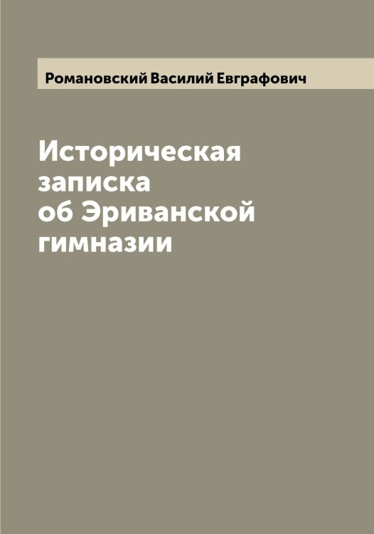 Обложка книги «Историческая записка об Эриванской гимназии» — Романовский Василий Евграфович, ISBN 9785519811453