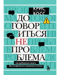 Договориться не проблема. Как добиваться своего без конфликтов и ненужных уступок