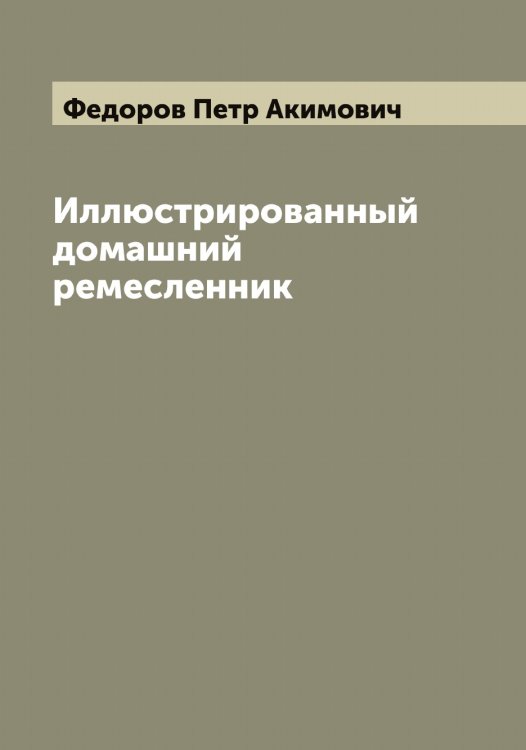 Обложка книги «Иллюстрированный домашний ремесленник» — Федоров Петр Акимович, ISBN 9785519787987