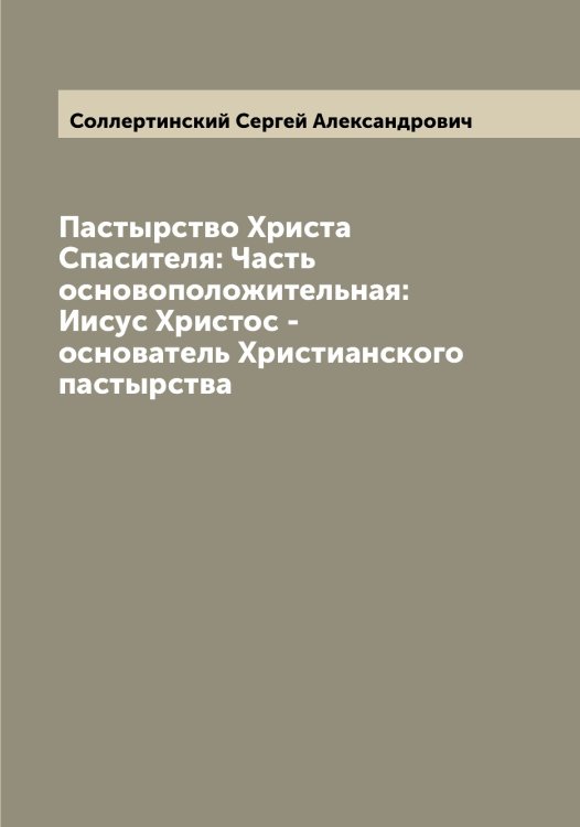 Обложка книги «Пастырство Христа Спасителя: Часть основоположительная: Иисус Христос - основатель Христианского пастырства» — Соллертинский Сергей Александрович, ISBN 9785519746328