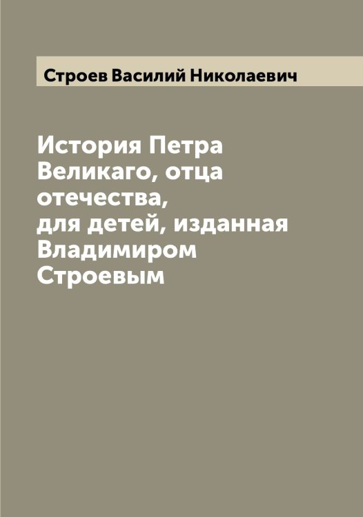 Обложка книги «История Петра Великаго, отца отечества, для детей, изданная Владимиром Строевым» — Строев Василий Николаевич, ISBN 9785519756297