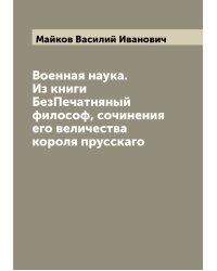 Военная наука. Из книги БезПечатняный философ, сочинения его величества короля прусскаго