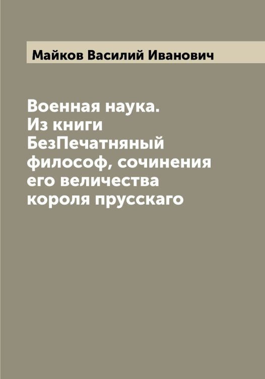 Военная наука. Из книги БезПечатняный философ, сочинения его величества короля прусскаго Обложка книги «Военная наука. Из книги БезПечатняный философ, сочинения его величества короля прусскаго» — Майков Василий Иванович, ISBN 9785519946759