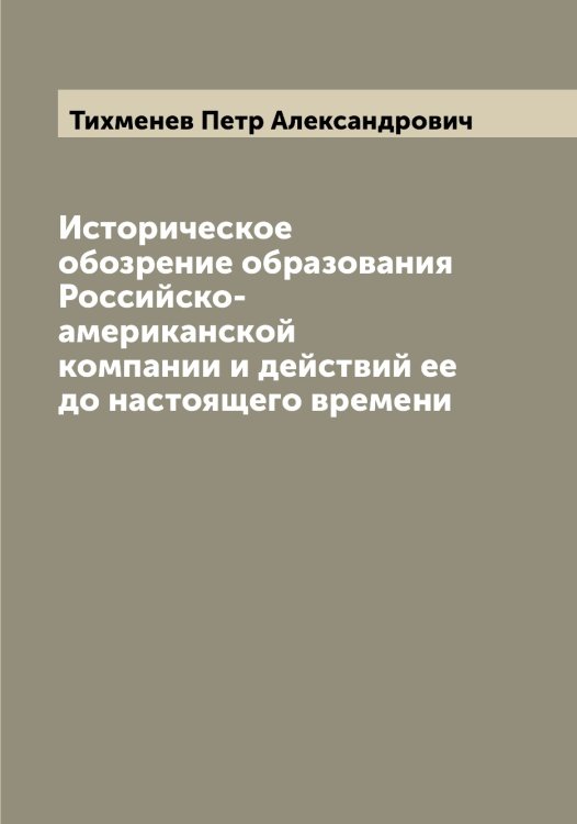 Обложка книги «Историческое обозрение образования Российско-американской компании и действий ее до настоящего времени» — Тихменев Петр Александрович, ISBN 9785519768122