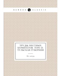 Труды местных комитетов. Том 43. Тульская губерния