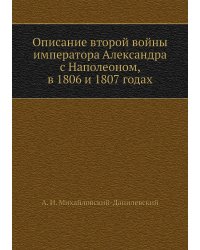 Описание второй войны императора Александра с Наполеоном, в 1806 и 1807 годах