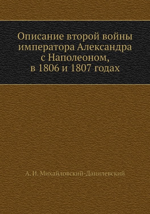 Описание второй войны императора Александра с Наполеоном, в 1806 и 1807 годах
