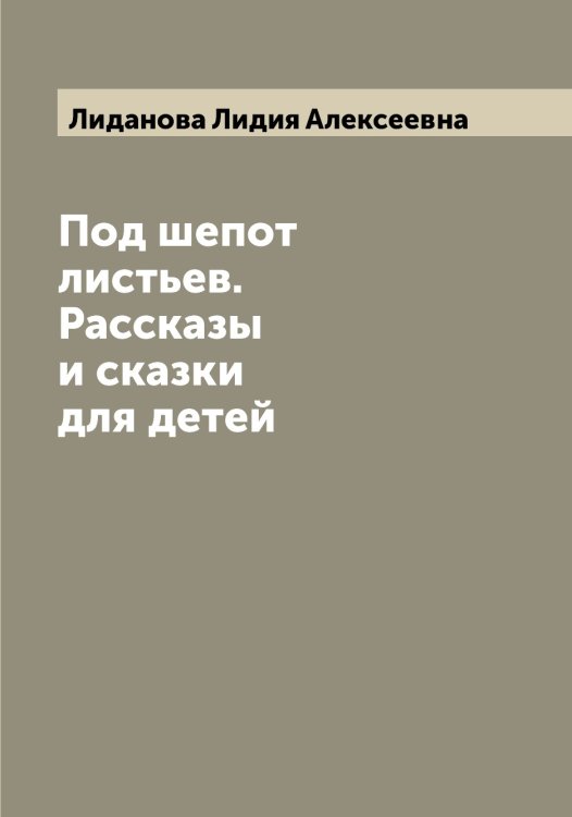 Обложка книги «Под шепот листьев. Рассказы и сказки для детей» — Лиданова Лидия Алексеевна, ISBN 9785519934626