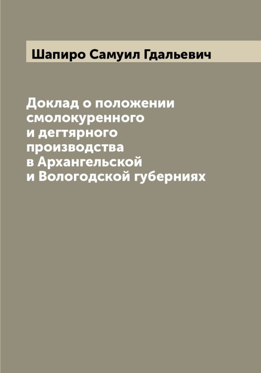 Обложка книги «Доклад о положении смолокуренного и дегтярного производства в Архангельской и Вологодской губерниях» — Шапиро Самуил Гдальевич, ISBN 9785521306480