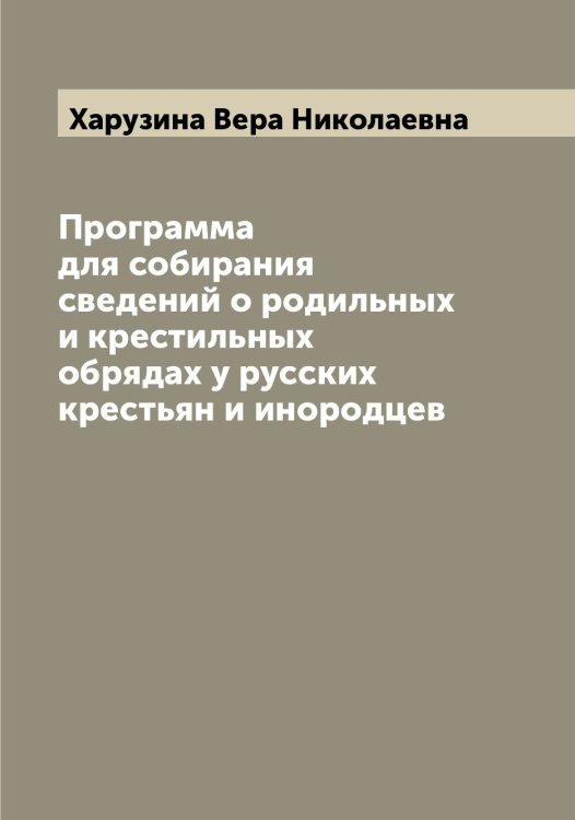 Обложка книги «Программа для собирания сведений о родильных и крестильных обрядах у русских крестьян и инородцев» — Харузина Вера Николаевна, ISBN 9785521289165