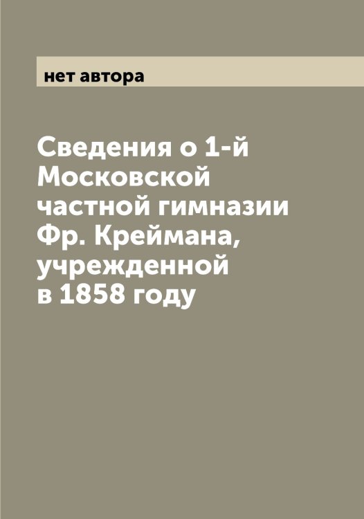 Обложка книги «Сведения о 1-й Московской частной гимназии Фр. Креймана, учрежденной в 1858 году» — нет автора, ISBN 9785519976794