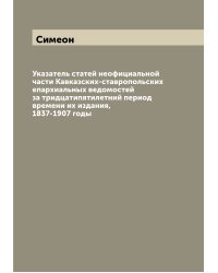 Указатель статей неофициальной части Кавказских-ставропольских епархиальных ведомостей за тридцатипятилетний период времени их издания, 1837-1907 годы