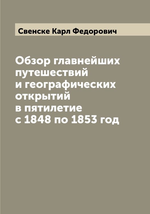 Обзор главнейших путешествий и географических открытий в пятилетие с 1848 по 1853 год Обложка книги «Обзор главнейших путешествий и географических открытий в пятилетие с 1848 по 1853 год» — Свенске Карл Федорович, ISBN 9785519849845