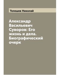 Александр Васильевич Суворов: Его жизнь и дела. Биографический очерк