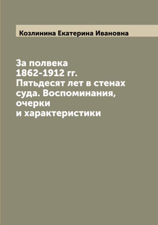 Обложка книги «За полвека 1862-1912 гг. Пятьдесят лет в стенах суда. Воспоминания, очерки и характеристики» — Козлинина Екатерина Ивановна, ISBN 9785519896788
