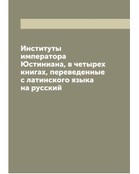 Институты императора Юстиниана, в четырех книгах, переведенные с латинского языка на русский