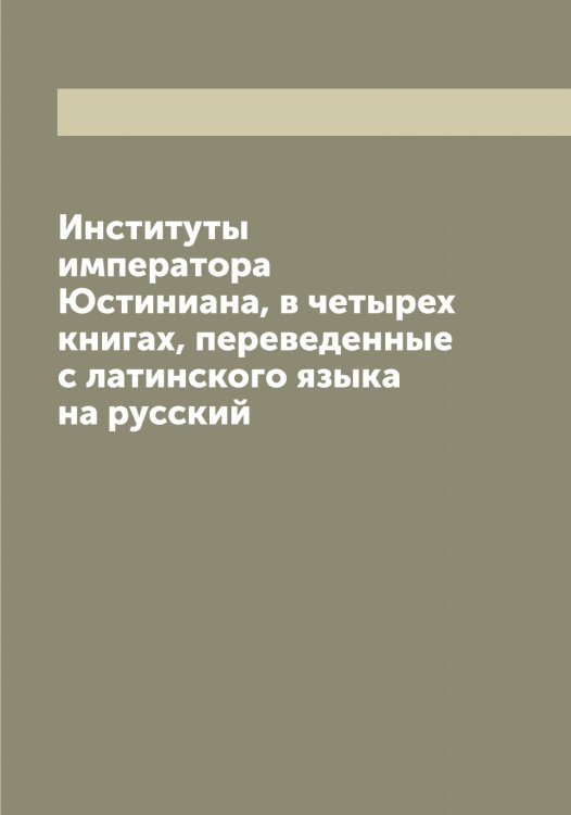 Обложка книги «Институты императора Юстиниана, в четырех книгах, переведенные с латинского языка на русский» — Проскуряков О., ISBN 9785519904926
