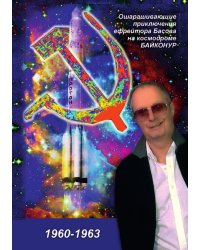 Ошарашивающие приключения Вадима Басова на космодроме БАЙКОНУР (1960-1963)