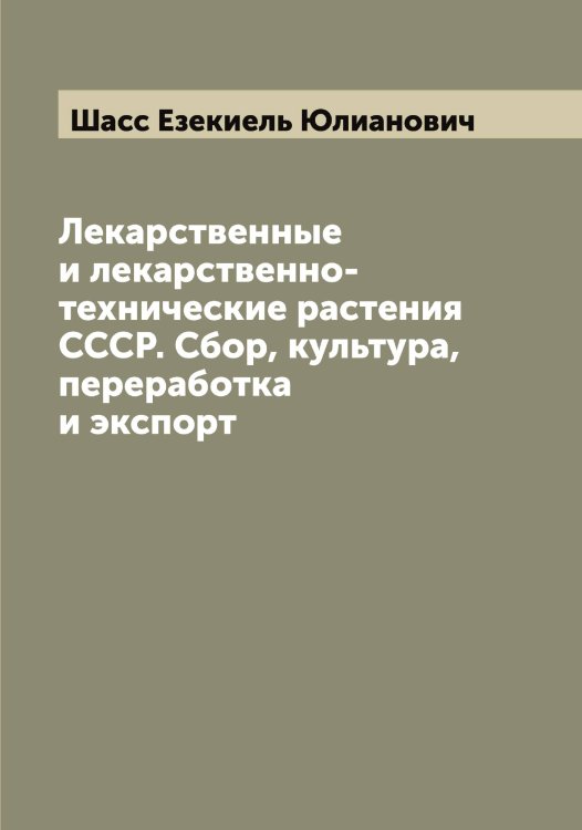 Обложка книги «Лекарственные и лекарственно-технические растения СССР. Сбор, культура, переработка и экспорт» — Шасс Езекиель Юлианович, ISBN 9785521306831