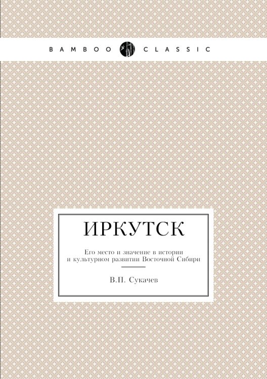 Иркутск. Его место и значение в истории и культурном развитии Восточной Сибири