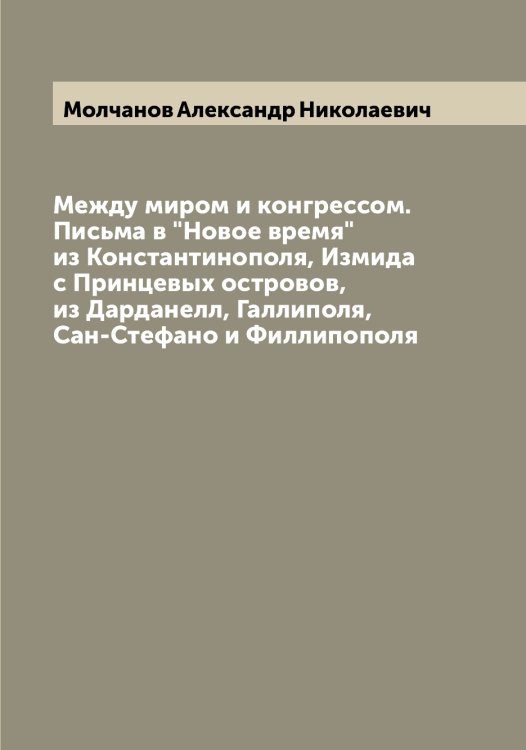 Обложка книги «Между миром и конгрессом. Письма в "Новое время" из Константинополя, Измида с Принцевых островов, из Дарданелл, Галлиполя, Сан-Стефано и Филлипополя» — Молчанов Александр Николаевич, ISBN 9785519972512