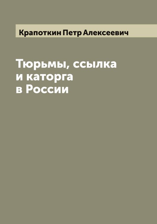 Обложка книги «Тюрьмы, ссылка и каторга в России» — Крапоткин Петр Алексеевич, ISBN 9785519908887