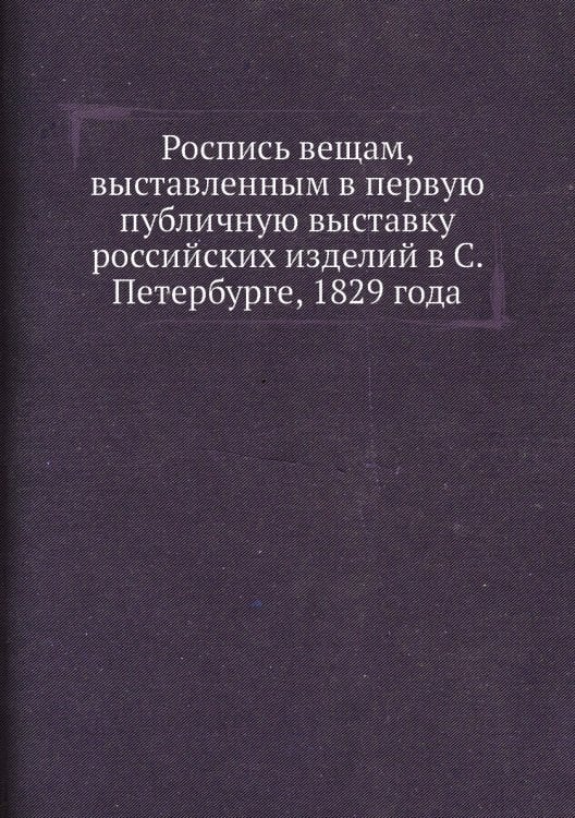 Роспись вещам, выставленным в первую публичную выставку российских изделий в С. Петербурге, 1829 года