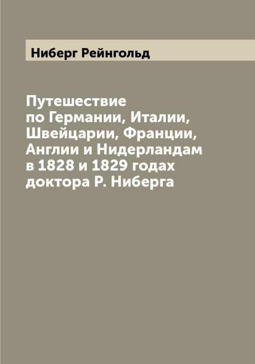 Обложка книги «Путешествие по Германии, Италии, Швейцарии, Франции, Англии и Нидерландам в 1828 и 1829 годах доктора Р. Ниберга» — Ниберг Рейнгольд, ISBN 9785519993814