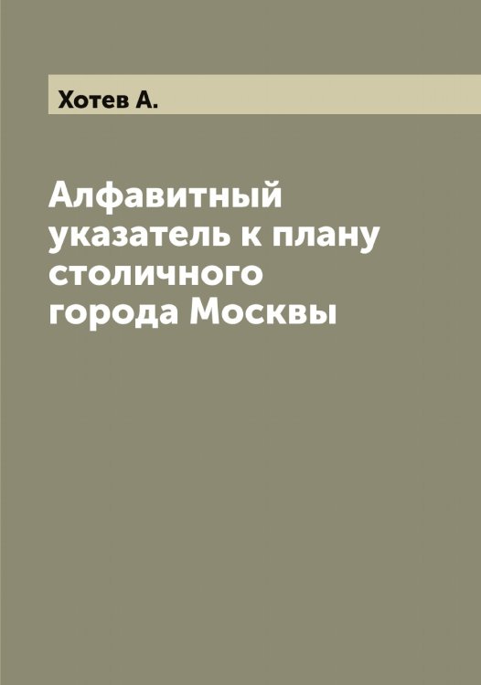 Обложка книги «Алфавитный указатель к плану столичного города Москвы» — Хотев А., ISBN 9785521293308