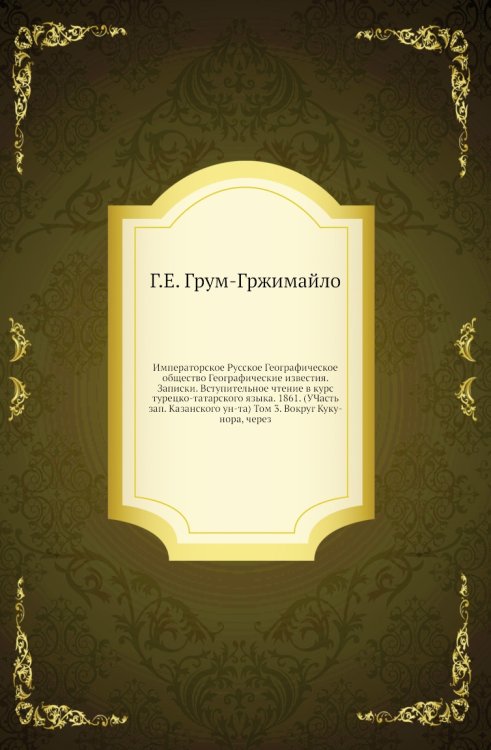 Императорское Русское Географическое общество Географические известия. Записки. Вступительное чтение в курс турецко-татарского языка. 1861. (УЧасть зап. Казанского ун-та) Том 3. Вокруг Куку-нора, через