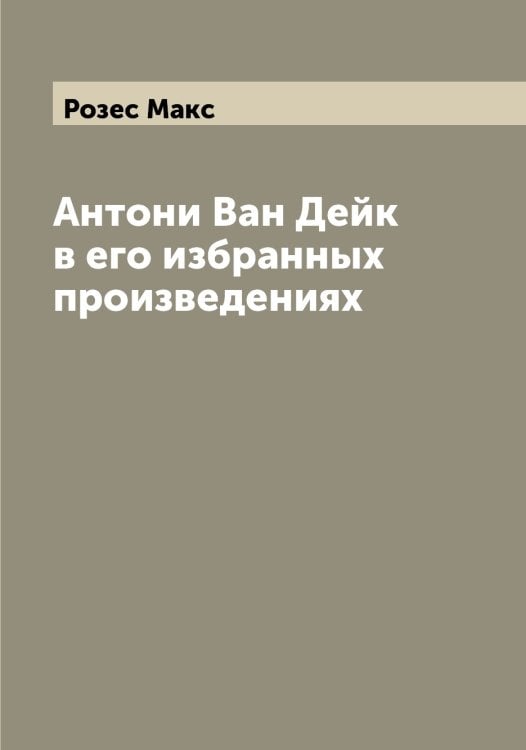 Обложка книги «Антони Ван Дейк в его избранных произведениях» — Розес Макс, ISBN 9785519810821