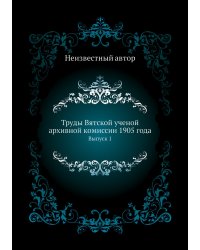 Труды Вятской ученой архивной комиссии 1905 года