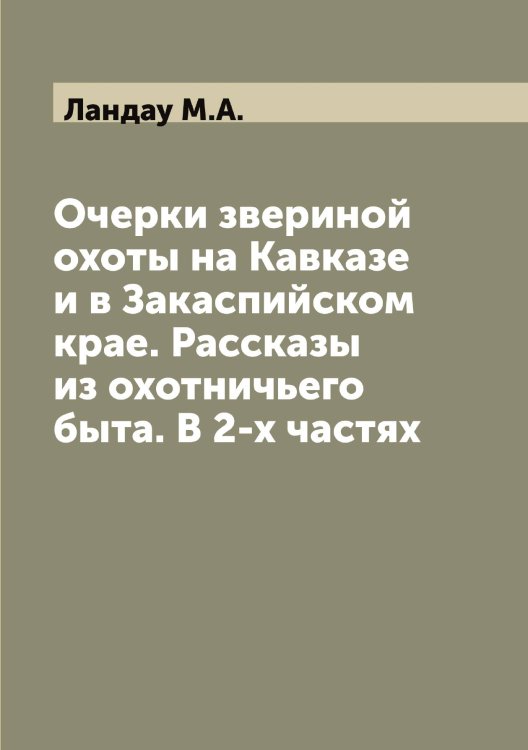 Очерки звериной охоты на Кавказе и в Закаспийском крае. Рассказы из охотничьего быта. В 2-х частях Обложка книги «Очерки звериной охоты на Кавказе и в Закаспийском крае. Рассказы из охотничьего быта. В 2-х частях» — Ландау М.А., ISBN 9785519924337