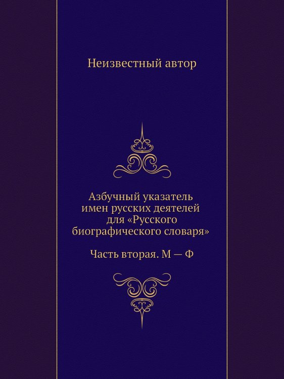 Азбучный указатель имен русских деятелей для «Русского биографического словаря»: Часть вторая. М — Ф Азбучный указатель имен русских деятелей для «Русского биографического словаря»: Часть вторая. М — Ф