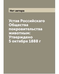 Устав Российскаго Общества покровительства животным: Утверждено 5 октября 1888 г