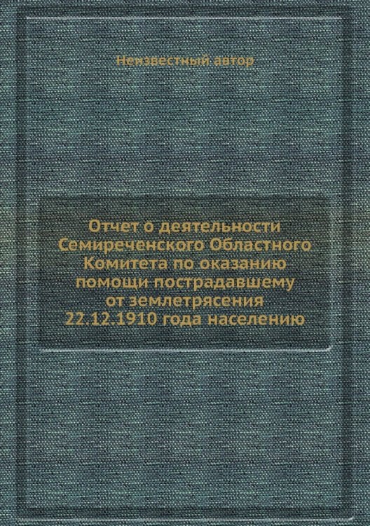 Отчет о деятельности Семиреченского Областного Комитета по оказанию помощи пострадавшему от землетрясения 22.12.1910 года населению