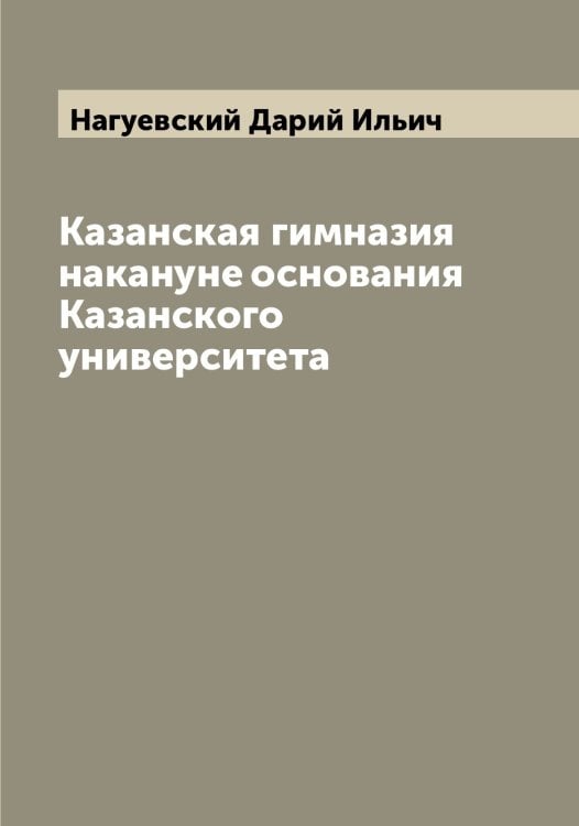 Обложка книги «Казанская гимназия накануне основания Казанского университета» — Нагуевский Дарий Ильич, ISBN 9785519985123