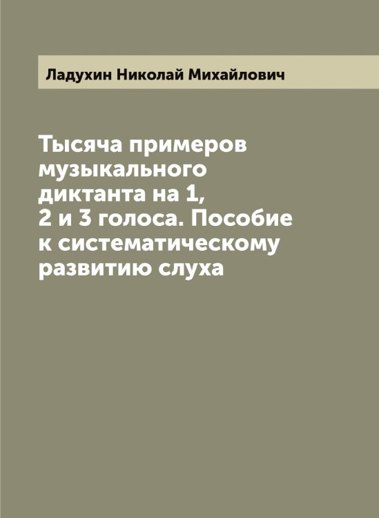 Обложка книги «Тысяча примеров музыкального диктанта на 1, 2 и 3 голоса. Пособие к систематическому развитию слуха» — Ладухин Николай Михайлович, ISBN 9785519922593