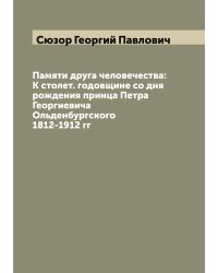 Памяти друга человечества: К столет. годовщине со дня рождения принца Петра Георгиевича Ольденбургского 1812-1912 гг