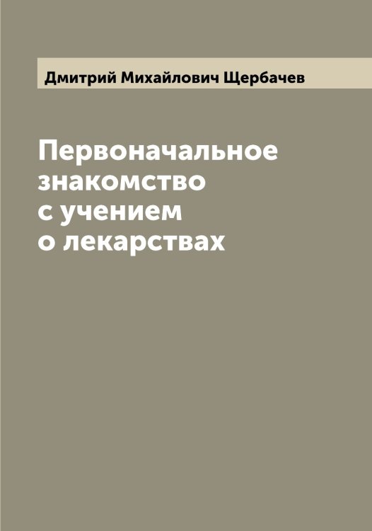 Обложка книги «Первоначальное знакомство с учением о лекарствах» — Дмитрий Михайлович Щербачев, ISBN 9785521389520