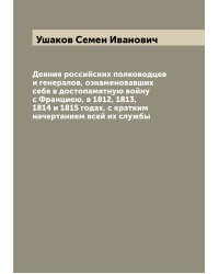 Деяния российских полководцев и генералов, ознаменовавших себя в достопамятную войну с Франциею, в 1812, 1813, 1814 и 1815 годах, с кратким начертанием всей их службы