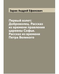 Первый взлет; Доброволец. Рассказ из времени правления царевны Софьи. Рассказ из времени Петра Великого