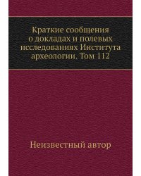 Краткие сообщения о докладах и полевых исследованиях Института археологии. Том 112