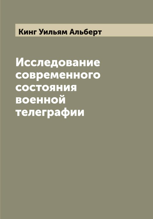 Обложка книги «Исследование современного состояния военной телеграфии» — Кинг Уильям Альберт, ISBN 9785519890137