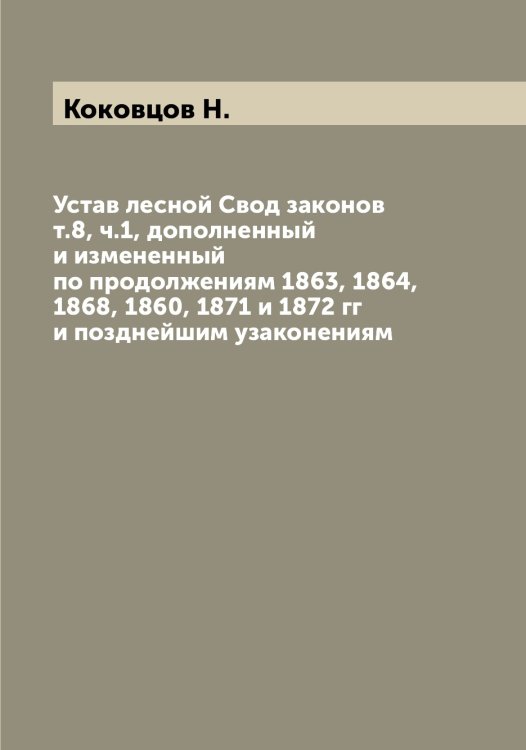 Обложка книги «Устав лесной Свод законов т.8, ч.1, дополненный и измененный по продолжениям 1863, 1864, 1868, 1860, 1871 и 1872 гг и позднейшим узаконениям» — Коковцов Н., ISBN 9785519897716