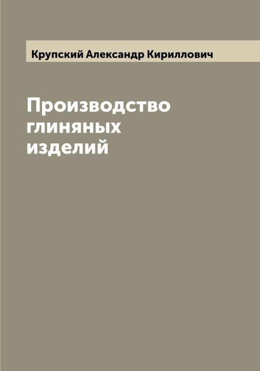Обложка книги «Производство глиняных изделий» — Крупский Александр Кириллович, ISBN 9785519913065
