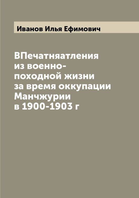 Обложка книги «ВПечатняатления из военно-походной жизни за время оккупации Манчжурии в 1900-1903 г» — Иванов Илья Ефимович, ISBN 9785519865937