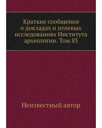 Краткие сообщения о докладах и полевых исследованиях Института археологии. Том 83