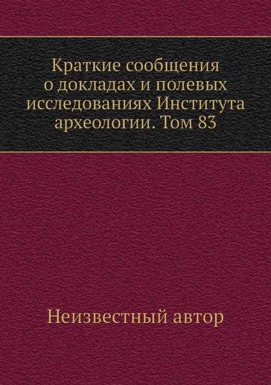 Краткие сообщения о докладах и полевых исследованиях Института археологии. Том 83